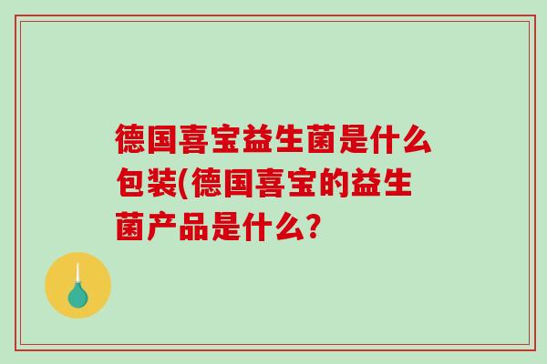 德国喜宝益生菌是什么包装(德国喜宝的益生菌产品是什么？