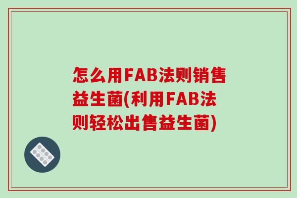 怎么用FAB法则销售益生菌(利用FAB法则轻松出售益生菌)