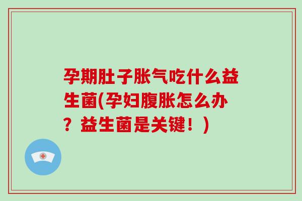 孕期肚子胀气吃什么益生菌(孕妇腹胀怎么办？益生菌是关键！)