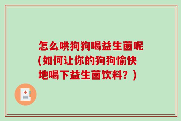 怎么哄狗狗喝益生菌呢(如何让你的狗狗愉快地喝下益生菌饮料?) 怎么哄狗狗喝益生菌呢(如何让你的狗狗愉快地喝下益生菌饮料?)