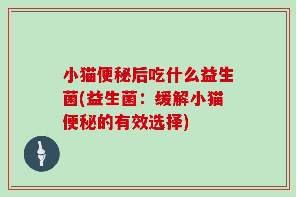 小猫便秘后吃什么益生菌(益生菌：缓解小猫便秘的有效选择)