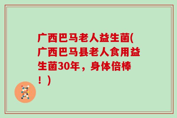 广西巴马老人益生菌(广西巴马县老人食用益生菌30年，身体倍棒！)