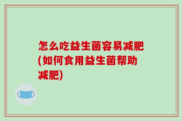 怎么吃益生菌容易(如何食用益生菌帮助)