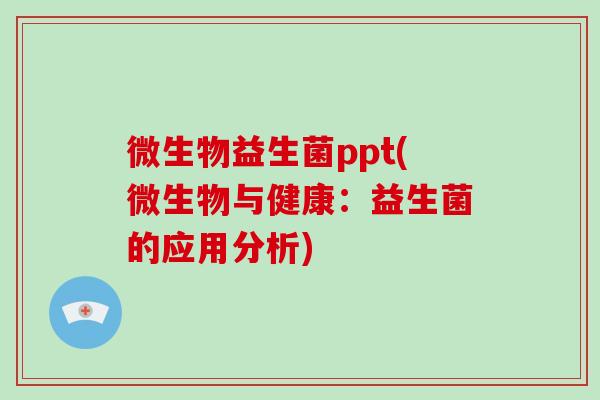 微生物益生菌ppt(微生物与健康:益生菌的应用分析) 微生物益生菌ppt(微生物与健康:益生菌的应用分析)