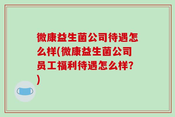 微康益生菌公司待遇怎么样(微康益生菌公司员工福利待遇怎么样？)