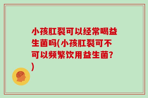 小孩肛裂可以经常喝益生菌吗(小孩肛裂可不可以频繁饮用益生菌？)
