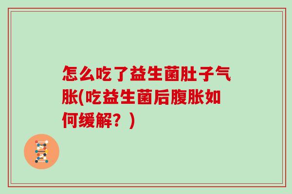 怎么吃了益生菌肚子气胀(吃益生菌后腹胀如何缓解？)