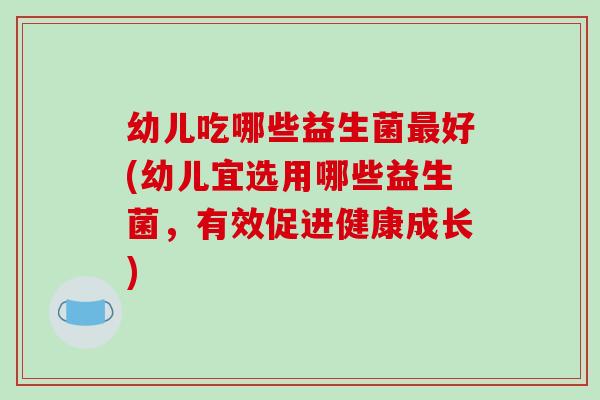 幼儿吃哪些益生菌最好(幼儿宜选用哪些益生菌，有效促进健康成长)