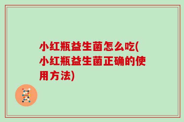 小红瓶益生菌怎么吃(小红瓶益生菌正确的使用方法) 小红瓶益生菌怎么吃(小红瓶益生菌正确的使用方法)
