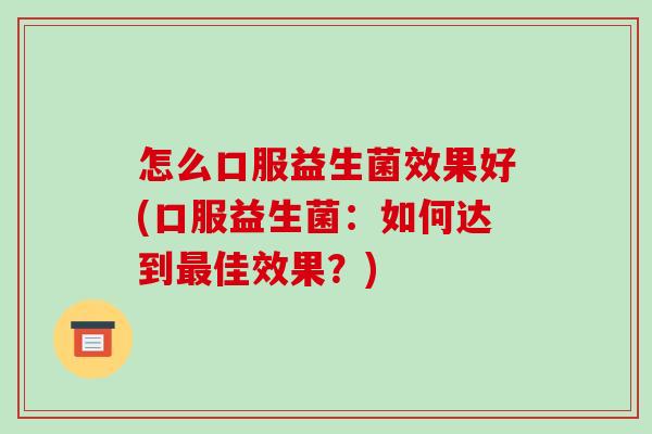 怎么口服益生菌效果好(口服益生菌：如何达到最佳效果？)