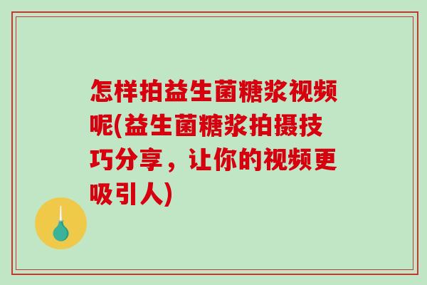 怎样拍益生菌糖浆视频呢(益生菌糖浆拍摄技巧分享，让你的视频更吸引人)