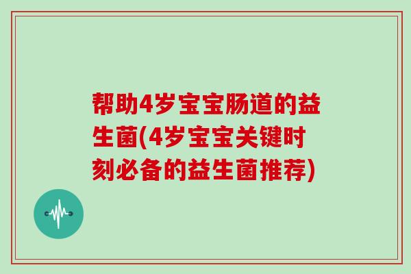 帮助4岁宝宝肠道的益生菌(4岁宝宝关键时刻必备的益生菌推荐)