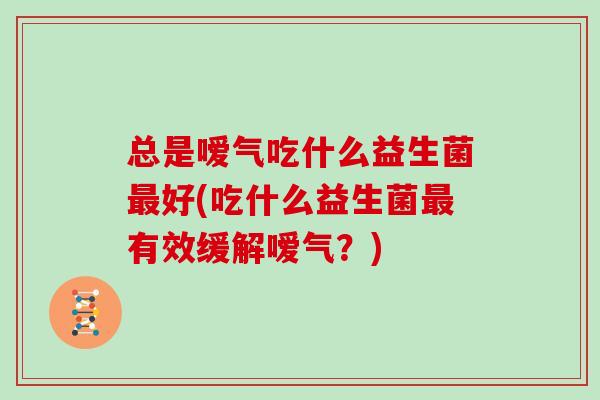 总是嗳气吃什么益生菌最好(吃什么益生菌最有效缓解嗳气？)