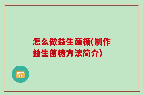 怎么做益生菌糖(制作益生菌糖方法简介)
