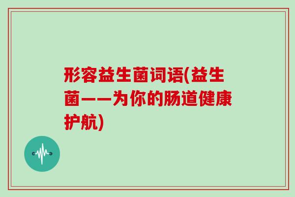 形容益生菌词语(益生菌——为你的肠道健康护航)