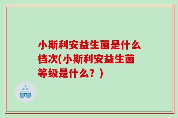 小斯利安益生菌是什么档次(小斯利安益生菌等级是什么？)