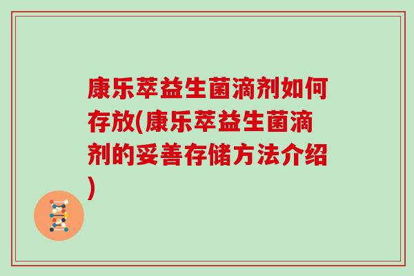 康乐萃益生菌滴剂如何存放(康乐萃益生菌滴剂的妥善存储方法介绍)