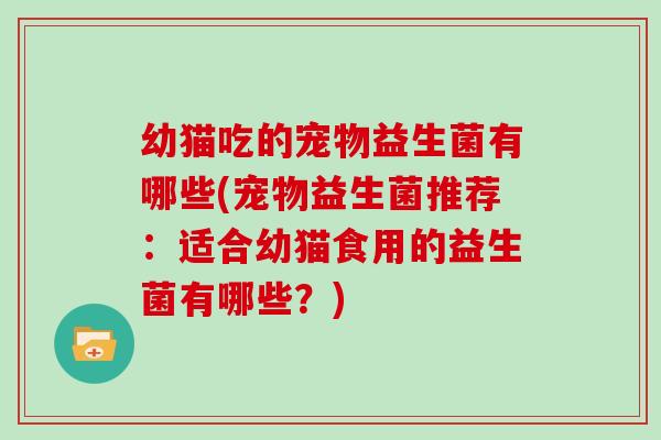 幼猫吃的宠物益生菌有哪些(宠物益生菌推荐：适合幼猫食用的益生菌有哪些？)