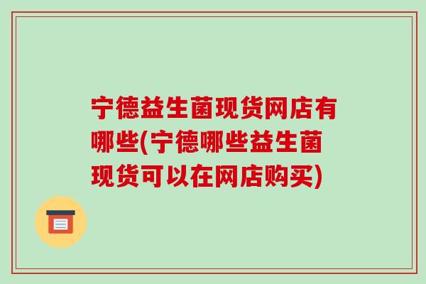 宁德益生菌现货网店有哪些(宁德哪些益生菌现货可以在网店购买)