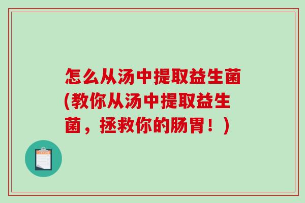 怎么从汤中提取益生菌(教你从汤中提取益生菌,拯救你的肠胃!) 怎么从汤中提取益生菌(教你从汤中提取益生菌,拯救你的肠胃!)