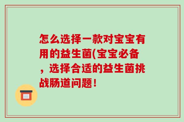 怎么选择一款对宝宝有用的益生菌(宝宝必备，选择合适的益生菌挑战肠道问题！