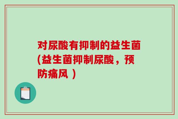 对尿酸有抑制的益生菌(益生菌抑制尿酸，预防痛风 )