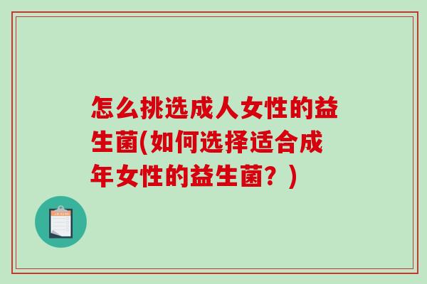 怎么挑选成人女性的益生菌(如何选择适合成年女性的益生菌？)