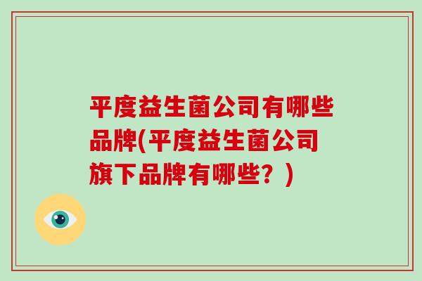 平度益生菌公司有哪些品牌(平度益生菌公司旗下品牌有哪些？)
