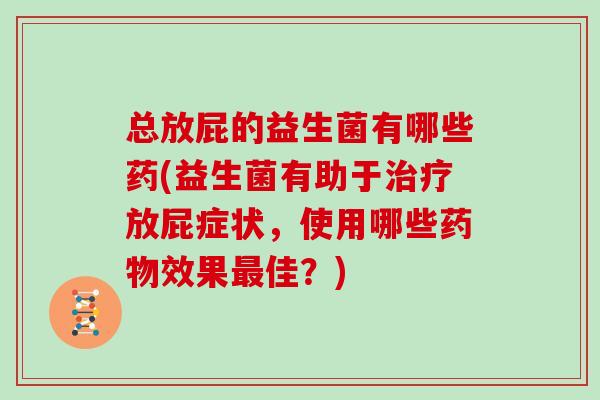 总放屁的益生菌有哪些药(益生菌有助于治疗放屁症状，使用哪些药物效果最佳？)