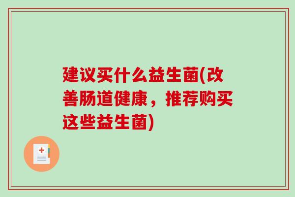 建议买什么益生菌(改善肠道健康，推荐购买这些益生菌)