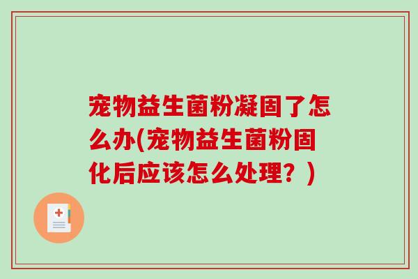 宠物益生菌粉凝固了怎么办(宠物益生菌粉固化后应该怎么处理？)