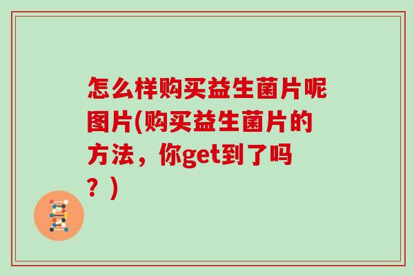 怎么样购买益生菌片呢图片(购买益生菌片的方法，你get到了吗？)