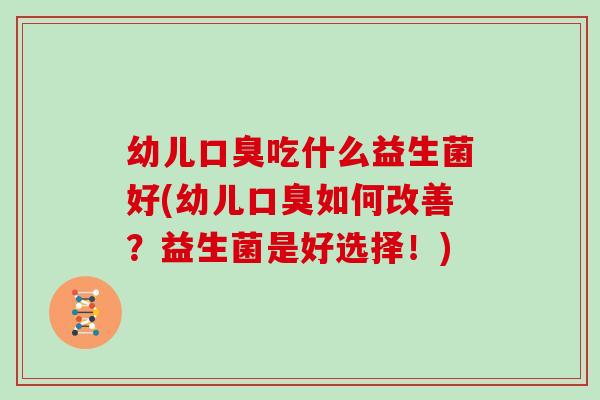 幼儿口臭吃什么益生菌好(幼儿口臭如何改善？益生菌是好选择！)