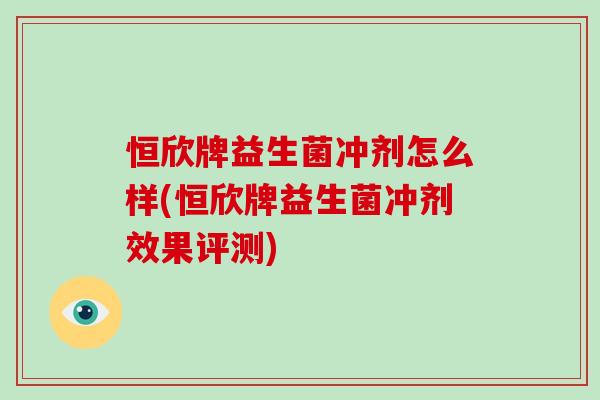 恒欣牌益生菌冲剂怎么样(恒欣牌益生菌冲剂效果评测) 恒欣牌益生菌冲剂怎么样(恒欣牌益生菌冲剂效果评测)
