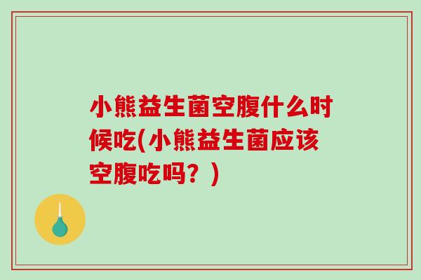 小熊益生菌空腹什么时候吃(小熊益生菌应该空腹吃吗？)