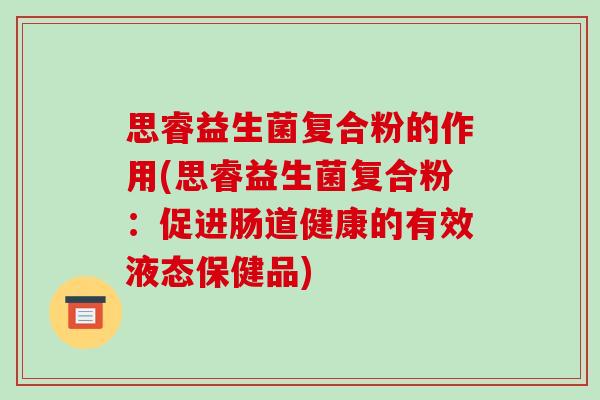 思睿益生菌复合粉的作用(思睿益生菌复合粉：促进肠道健康的有效液态保健品)