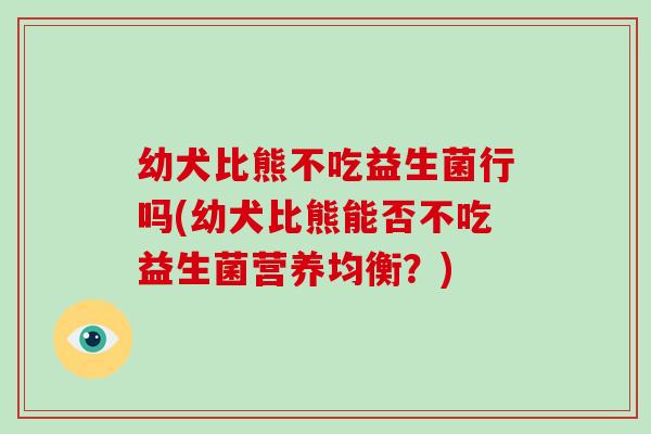 幼犬比熊不吃益生菌行吗(幼犬比熊能否不吃益生菌营养均衡？)