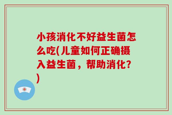 小孩消化不好益生菌怎么吃(儿童如何正确摄入益生菌，帮助消化？)