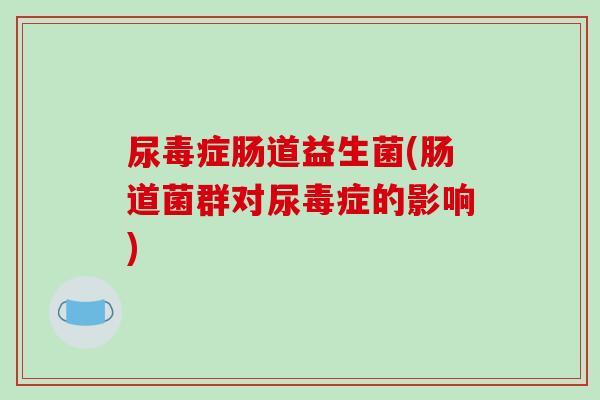 尿毒症肠道益生菌(肠道菌群对尿毒症的影响)