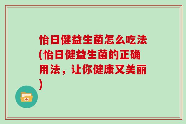 怡日健益生菌怎么吃法(怡日健益生菌的正确用法，让你健康又美丽)
