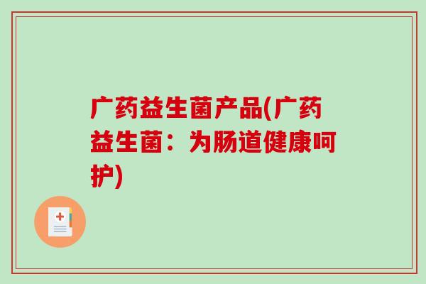 广药益生菌产品(广药益生菌：为肠道健康呵护)