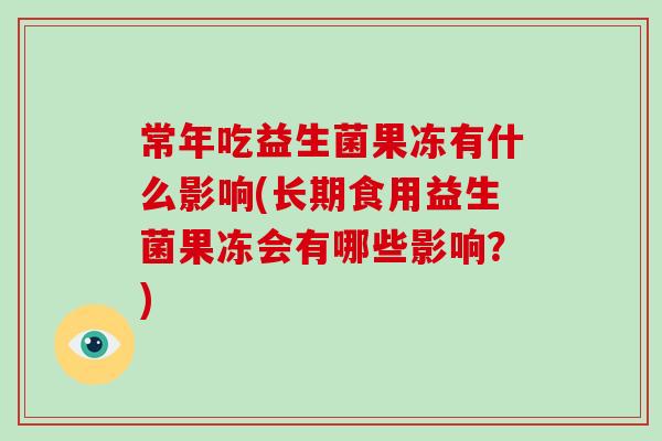 常年吃益生菌果冻有什么影响(长期食用益生菌果冻会有哪些影响？)
