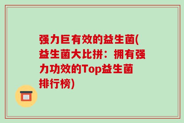 强力巨有效的益生菌(益生菌大比拼：拥有强力功效的Top益生菌排行榜)
