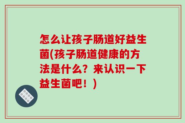 怎么让孩子肠道好益生菌(孩子肠道健康的方法是什么?来认识一下益生菌吧!) 怎么让孩子肠道好益生菌(孩子肠道健康的方法是什么?来认识一下益生菌吧!)
