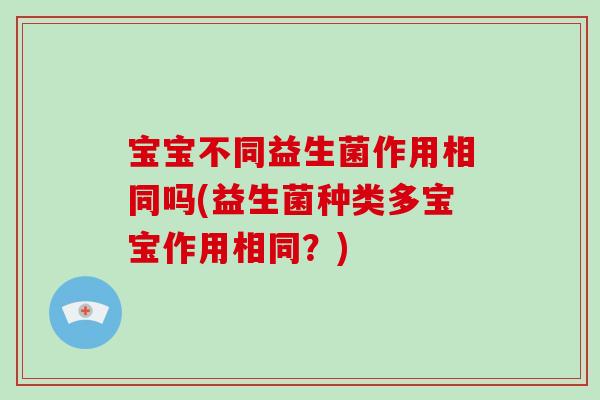 宝宝不同益生菌作用相同吗(益生菌种类多宝宝作用相同?) 宝宝不同益生菌作用相同吗(益生菌种类多宝宝作用相同?)
