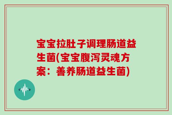 宝宝拉肚子调理肠道益生菌(宝宝腹泻灵魂方案：善养肠道益生菌)