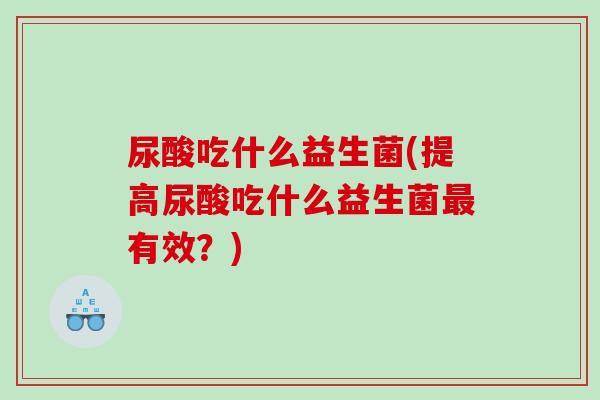 尿酸吃什么益生菌(提高尿酸吃什么益生菌最有效？)