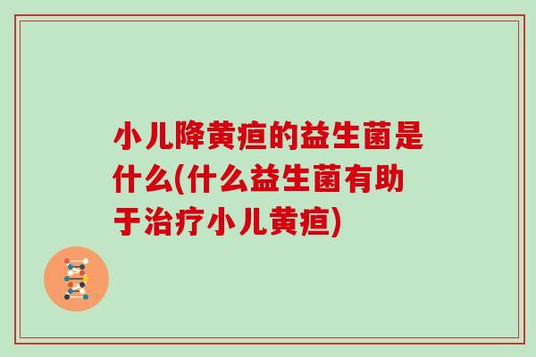 小儿降黄疸的益生菌是什么(什么益生菌有助于小儿黄疸) 小儿降黄疸的益生菌是什么(什么益生菌有助于小儿黄疸)
