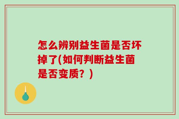 怎么辨别益生菌是否坏掉了(如何判断益生菌是否变质？)