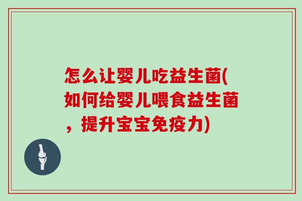 怎么让婴儿吃益生菌(如何给婴儿喂食益生菌，提升宝宝免疫力)
